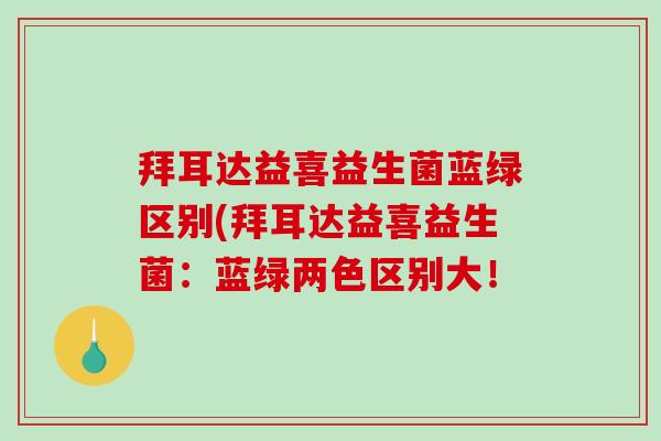 拜耳达益喜益生菌蓝绿区别(拜耳达益喜益生菌：蓝绿两色区别大！