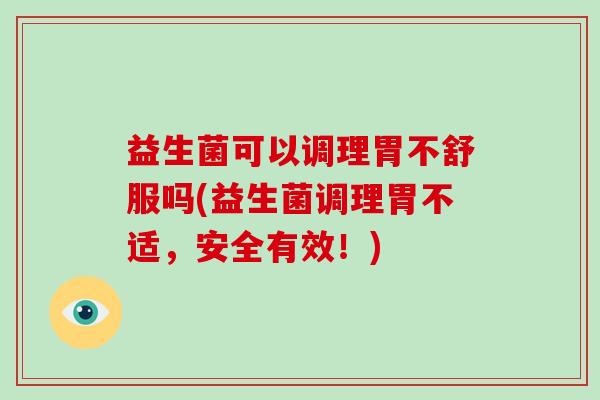 益生菌可以调理胃不舒服吗(益生菌调理胃不适,安全有效!) 益生菌可以调理胃不舒服吗(益生菌调理胃不适,安全有效!)