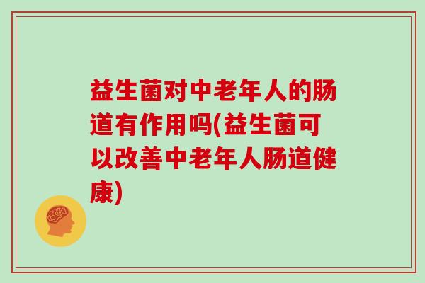 益生菌对中老年人的肠道有作用吗(益生菌可以改善中老年人肠道健康)