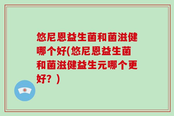 悠尼恩益生菌和菌滋健哪个好(悠尼恩益生菌和菌滋健益生元哪个更好？)