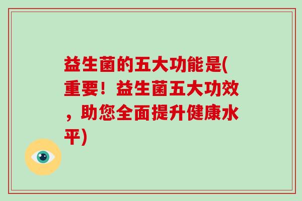 益生菌的五大功能是(重要！益生菌五大功效，助您全面提升健康水平)