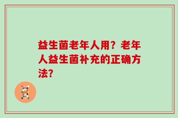 益生菌老年人用？老年人益生菌补充的正确方法？