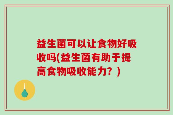 益生菌可以让食物好吸收吗(益生菌有助于提高食物吸收能力?) 益生菌可以让食物好吸收吗(益生菌有助于提高食物吸收能力?)