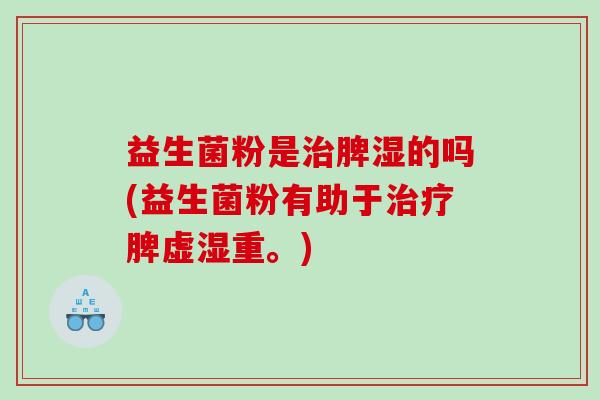 益生菌粉是治脾湿的吗(益生菌粉有助于治疗脾虚湿重。)