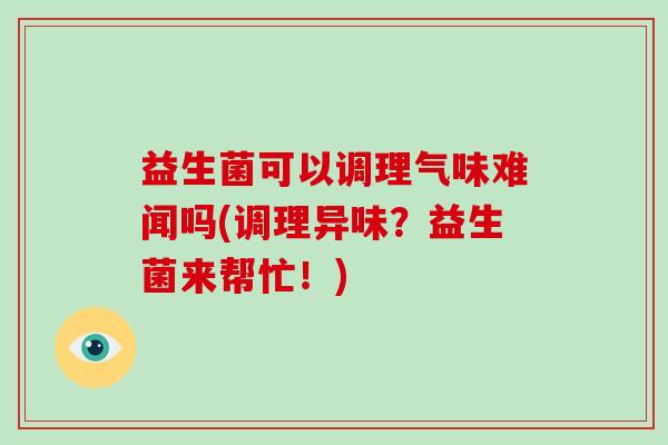 益生菌可以调理气味难闻吗(调理异味？益生菌来帮忙！)