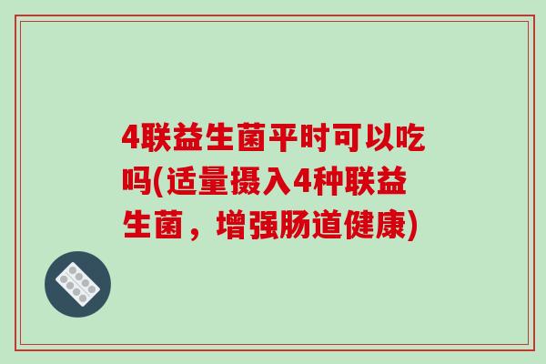 4联益生菌平时可以吃吗(适量摄入4种联益生菌，增强肠道健康)