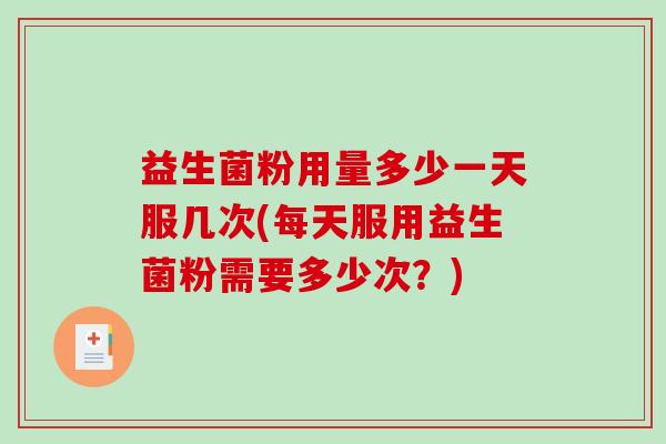 益生菌粉用量多少一天服几次(每天服用益生菌粉需要多少次？)