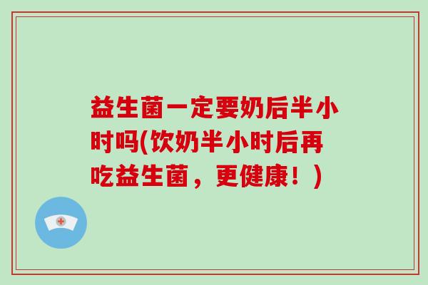 益生菌一定要奶后半小时吗(饮奶半小时后再吃益生菌，更健康！)