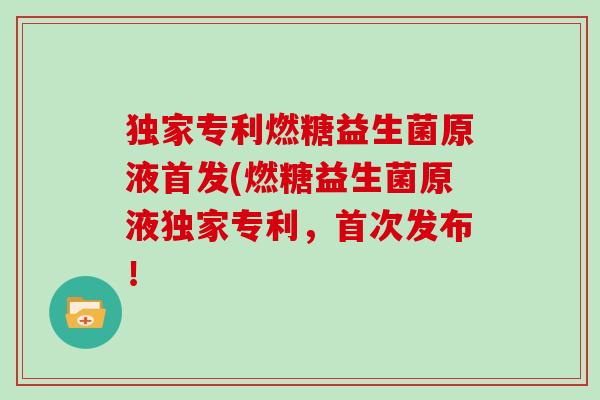 独家专利燃糖益生菌原液首发(燃糖益生菌原液独家专利，首次发布！