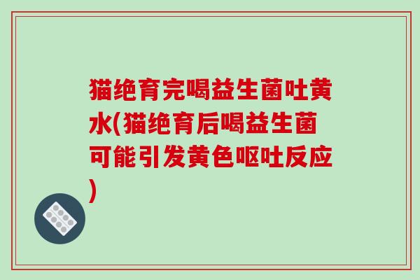 猫绝育完喝益生菌吐黄水(猫绝育后喝益生菌可能引发黄色呕吐反应)