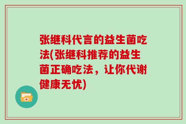 张继科代言的益生菌吃法(张继科推荐的益生菌正确吃法，让你代谢健康无忧)