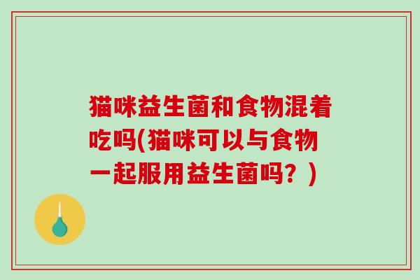 猫咪益生菌和食物混着吃吗(猫咪可以与食物一起服用益生菌吗？)
