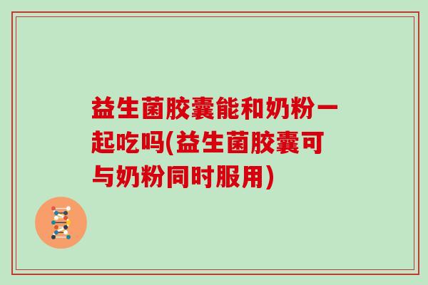 益生菌胶囊能和奶粉一起吃吗(益生菌胶囊可与奶粉同时服用)