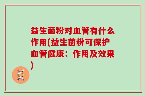 益生菌粉对血管有什么作用(益生菌粉可保护血管健康：作用及效果)