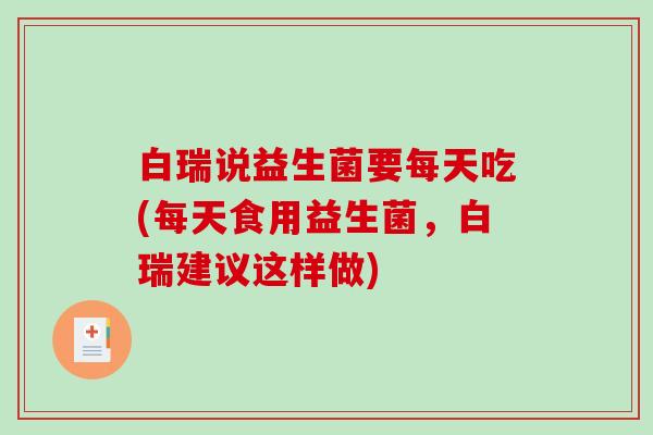 白瑞说益生菌要每天吃(每天食用益生菌，白瑞建议这样做)