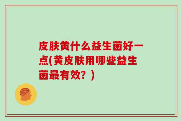 皮肤黄什么益生菌好一点(黄皮肤用哪些益生菌最有效？)