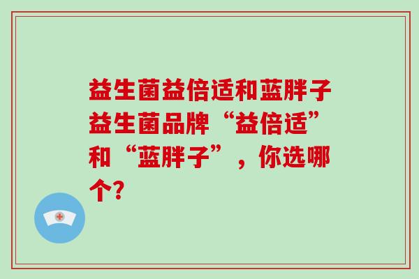 益生菌益倍适和蓝胖子益生菌品牌“益倍适”和“蓝胖子”，你选哪个？