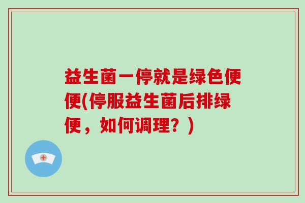 益生菌一停就是绿色便便(停服益生菌后排绿便，如何调理？)