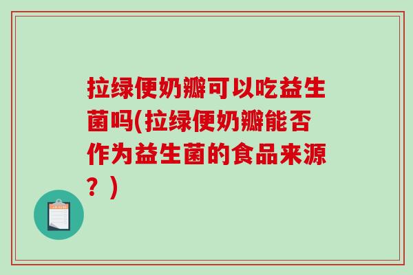 拉绿便奶瓣可以吃益生菌吗(拉绿便奶瓣能否作为益生菌的食品来源?) 拉绿便奶瓣可以吃益生菌吗(拉绿便奶瓣能否作为益生菌的食品来源?)