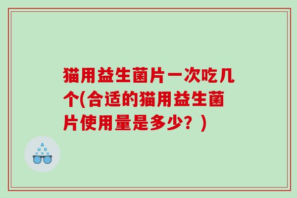 猫用益生菌片一次吃几个(合适的猫用益生菌片使用量是多少？)