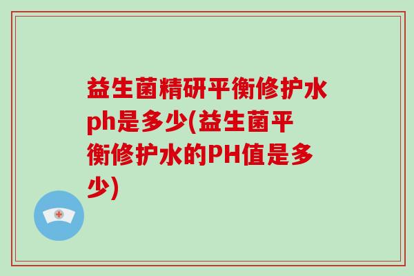 益生菌精研平衡修护水ph是多少(益生菌平衡修护水的PH值是多少)