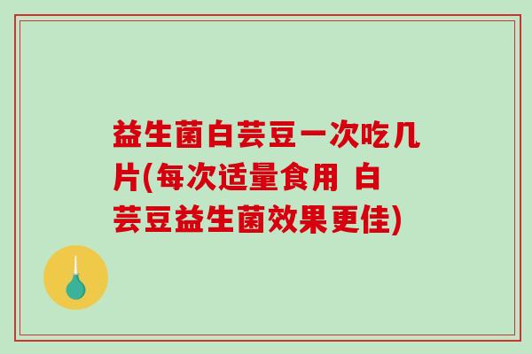 益生菌白芸豆一次吃几片(每次适量食用 白芸豆益生菌效果更佳)