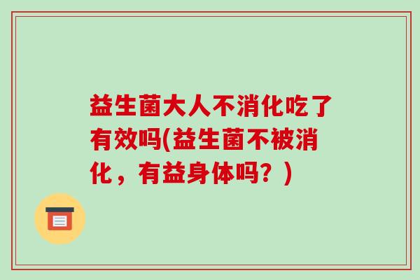 益生菌大人不消化吃了有效吗(益生菌不被消化，有益身体吗？)