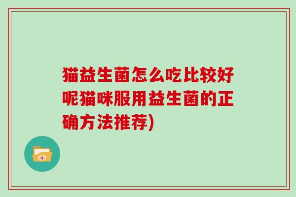 猫益生菌怎么吃比较好呢猫咪服用益生菌的正确方法推荐)