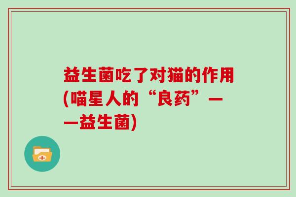益生菌吃了对猫的作用(喵星人的“良药”——益生菌)