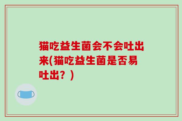 猫吃益生菌会不会吐出来(猫吃益生菌是否易吐出？)