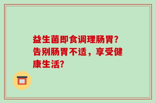 益生菌即食调理肠胃？告别肠胃不适，享受健康生活？