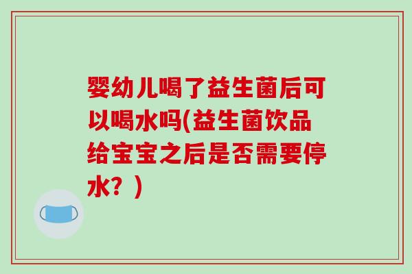 婴幼儿喝了益生菌后可以喝水吗(益生菌饮品给宝宝之后是否需要停水？)