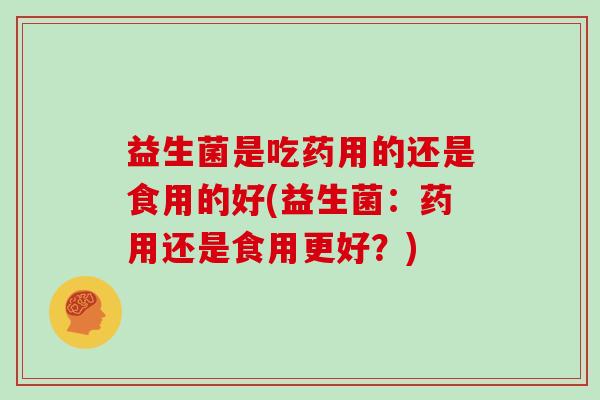 益生菌是吃药用的还是食用的好(益生菌：药用还是食用更好？)