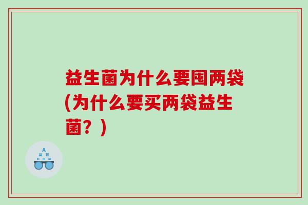 益生菌为什么要囤两袋(为什么要买两袋益生菌？)