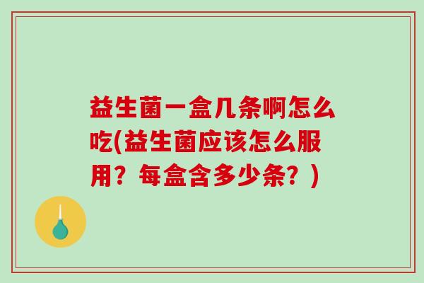 益生菌一盒几条啊怎么吃(益生菌应该怎么服用？每盒含多少条？)