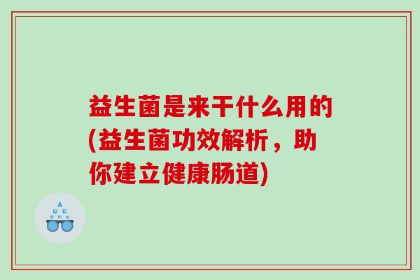 益生菌是来干什么用的(益生菌功效解析，助你建立健康肠道)