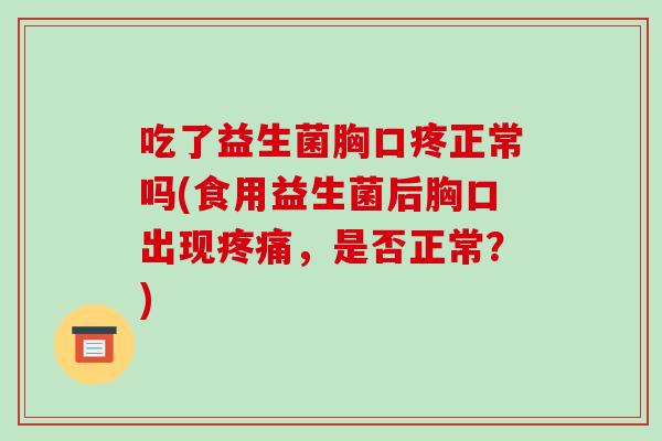 吃了益生菌胸口疼正常吗(食用益生菌后胸口出现疼痛，是否正常？)