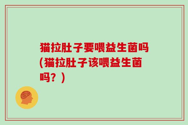 猫拉肚子要喂益生菌吗(猫拉肚子该喂益生菌吗？)