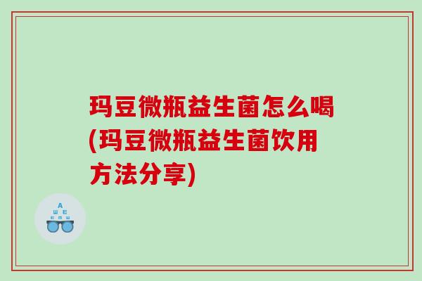 玛豆微瓶益生菌怎么喝(玛豆微瓶益生菌饮用方法分享)