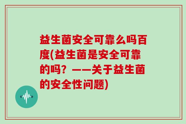 益生菌安全可靠么吗百度(益生菌是安全可靠的吗?——关于益生菌的安全性问题) 益生菌安全可靠么吗百度(益生菌是安全可靠的吗?——关于益生菌的安全性问题)