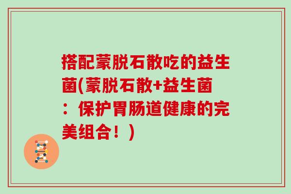 搭配蒙脱石散吃的益生菌(蒙脱石散+益生菌：保护胃肠道健康的完美组合！)