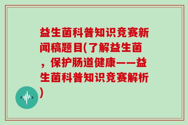 益生菌科普知识竞赛新闻稿题目(了解益生菌,保护肠道健康——益生菌科普知识竞赛解析) 益生菌科普知识竞赛新闻稿题目(了解益生菌,保护肠道健康——益生菌科普知识竞赛解析)