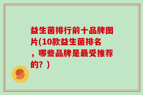 益生菌排行前十品牌图片(10款益生菌排名，哪些品牌是最受推荐的？)