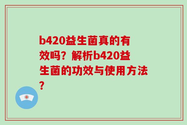 b420益生菌真的有效吗?解析b420益生菌的功效与使用方法? b420益生菌真的有效吗?解析b420益生菌的功效与使用方法?