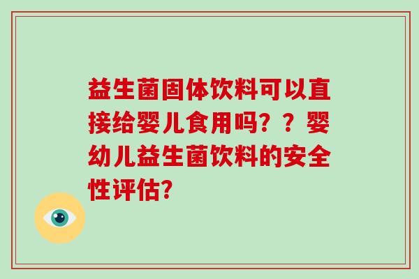 益生菌固体饮料可以直接给婴儿食用吗？？婴幼儿益生菌饮料的安全性评估？