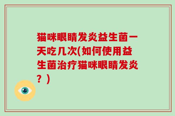 猫咪眼睛发炎益生菌一天吃几次(如何使用益生菌治疗猫咪眼睛发炎？)
