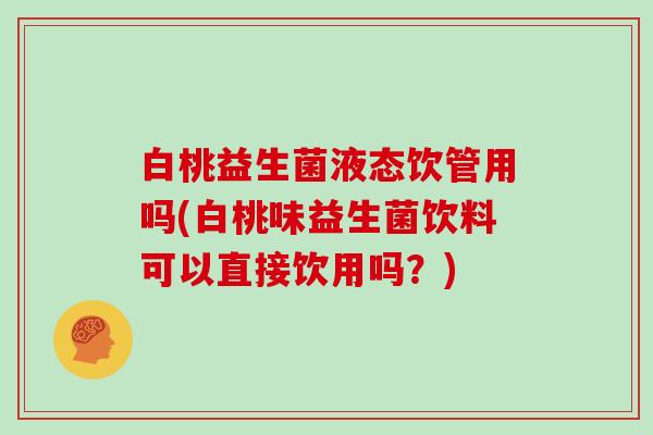 白桃益生菌液态饮管用吗(白桃味益生菌饮料可以直接饮用吗？)