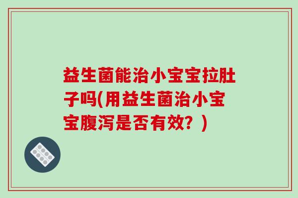 益生菌能治小宝宝拉肚子吗(用益生菌治小宝宝腹泻是否有效？)