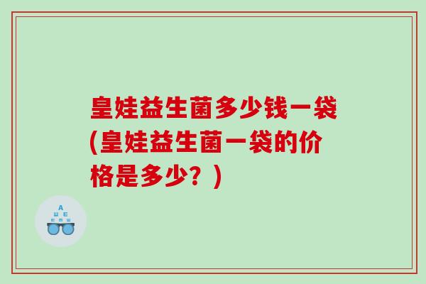 皇娃益生菌多少钱一袋(皇娃益生菌一袋的价格是多少？)