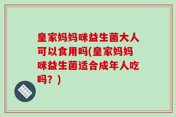 皇家妈妈咪益生菌大人可以食用吗(皇家妈妈咪益生菌适合成年人吃吗？)